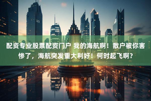 配资专业股票配资门户 我的海航啊！散户被你害惨了，海航突发重大利好！何时起飞啊？