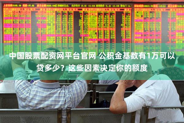 中国股票配资网平台官网 公积金基数有1万可以贷多少？这些因素决定你的额度