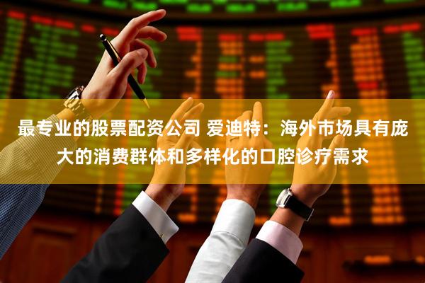 最专业的股票配资公司 爱迪特：海外市场具有庞大的消费群体和多样化的口腔诊疗需求