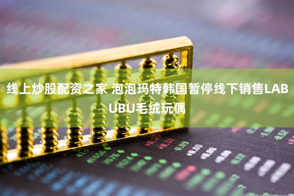 线上炒股配资之家 泡泡玛特韩国暂停线下销售LABUBU毛绒玩偶