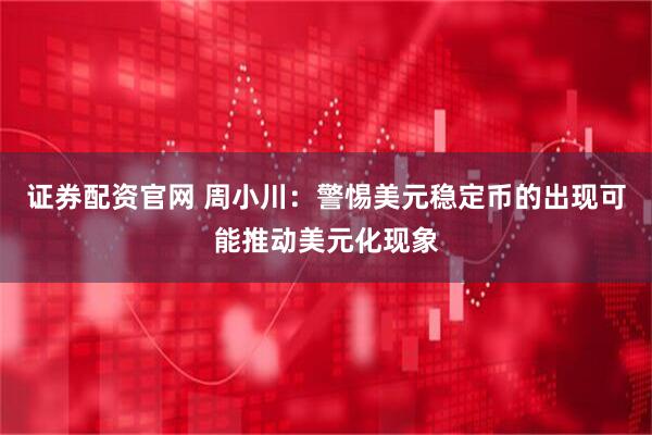 证券配资官网 周小川：警惕美元稳定币的出现可能推动美元化现象