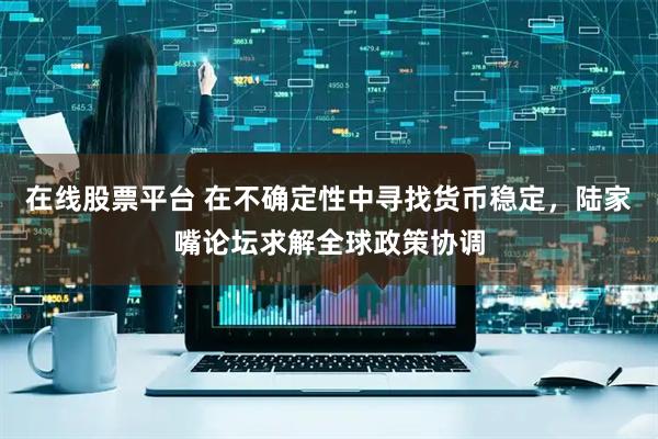 在线股票平台 在不确定性中寻找货币稳定，陆家嘴论坛求解全球政策协调