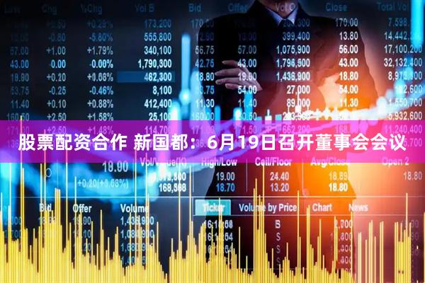 股票配资合作 新国都：6月19日召开董事会会议