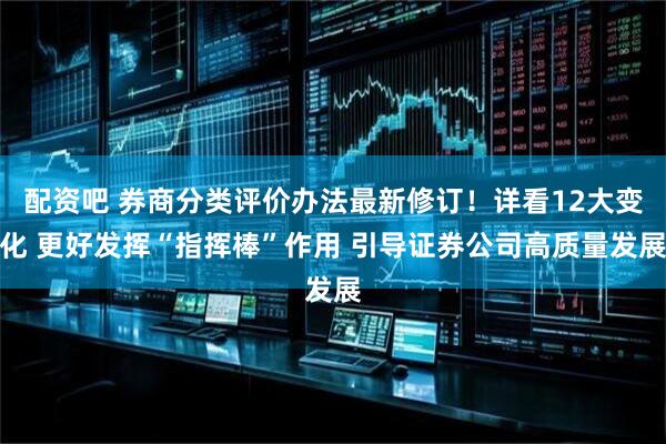 配资吧 券商分类评价办法最新修订！详看12大变化 更好发挥“指挥棒”作用 引导证券公司高质量发展
