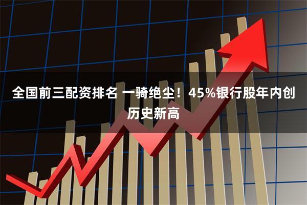 全国前三配资排名 一骑绝尘！45%银行股年内创历史新高