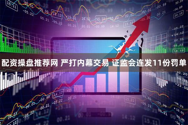 配资操盘推荐网 严打内幕交易 证监会连发11份罚单