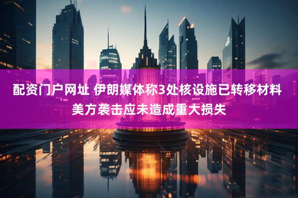 配资门户网址 伊朗媒体称3处核设施已转移材料 美方袭击应未造成重大损失