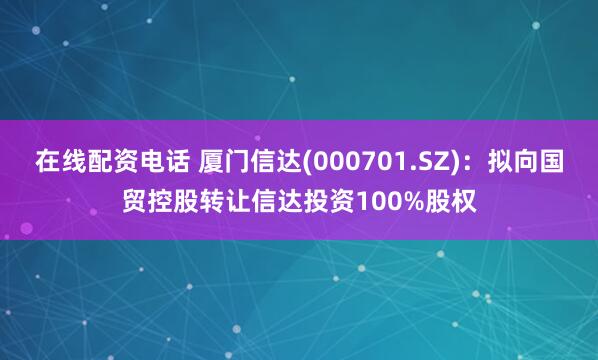 在线配资电话 厦门信达(000701.SZ)：拟向国贸控股转让信达投资100%股权