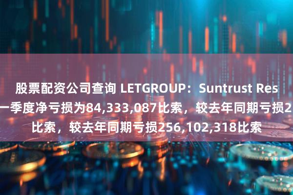 股票配资公司查询 LETGROUP：Suntrust Resort Holdings第一季度净亏损为84,333,087比索，较去年同期亏损256,102,318比索