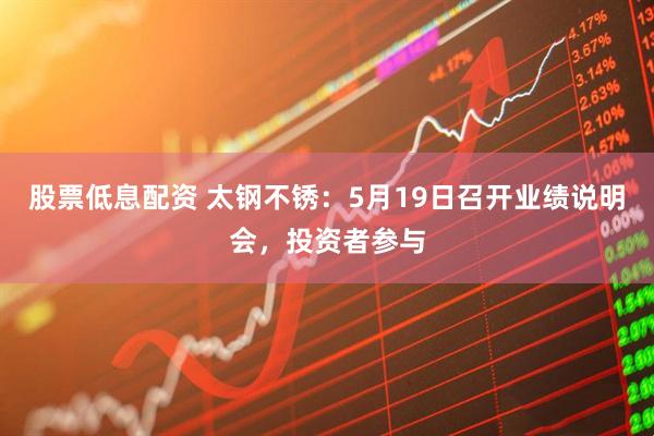 股票低息配资 太钢不锈：5月19日召开业绩说明会，投资者参与