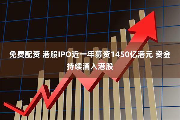 免费配资 港股IPO近一年募资1450亿港元 资金持续涌入港股