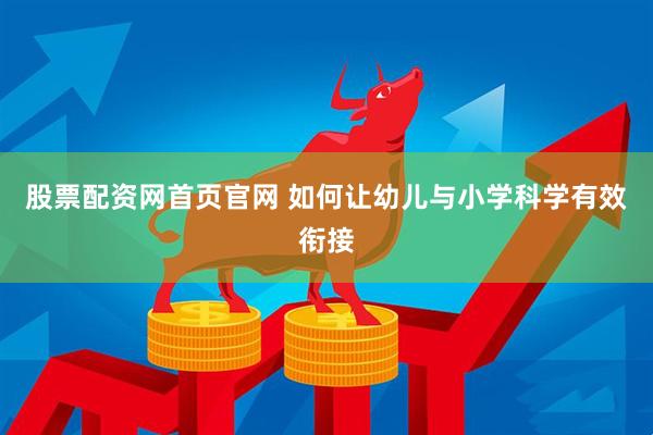 股票配资网首页官网 如何让幼儿与小学科学有效衔接