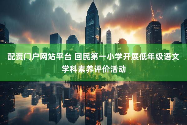 配资门户网站平台 回民第一小学开展低年级语文学科素养评价活动