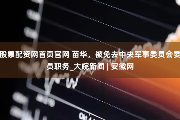 股票配资网首页官网 苗华，被免去中央军事委员会委员职务_大皖新闻 | 安徽网