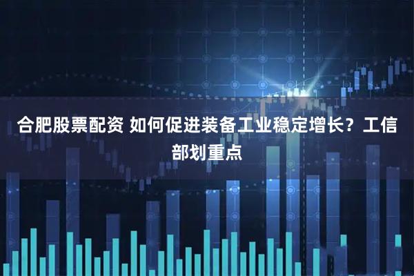 合肥股票配资 如何促进装备工业稳定增长？工信部划重点