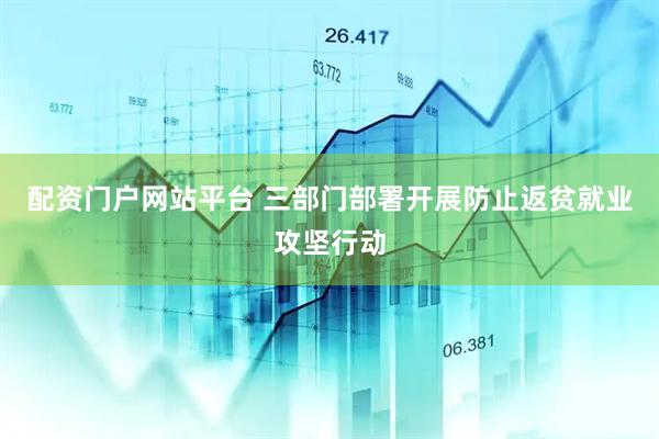 配资门户网站平台 三部门部署开展防止返贫就业攻坚行动