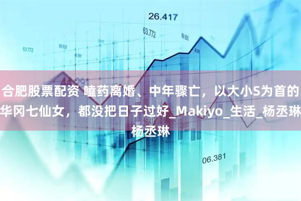 合肥股票配资 嗑药离婚、中年骤亡，以大小S为首的华冈七仙女，都没把日子过好_Makiyo_生活_杨丞琳