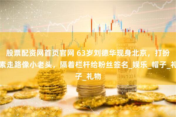 股票配资网首页官网 63岁刘德华现身北京，打扮朴素走路像小老头，隔着栏杆给粉丝签名_娱乐_帽子_礼物