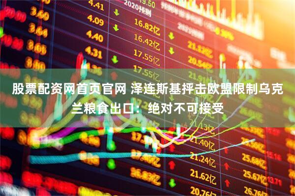 股票配资网首页官网 泽连斯基抨击欧盟限制乌克兰粮食出口：绝对不可接受