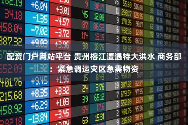 配资门户网站平台 贵州榕江遭遇特大洪水 商务部：紧急调运灾区急需物资