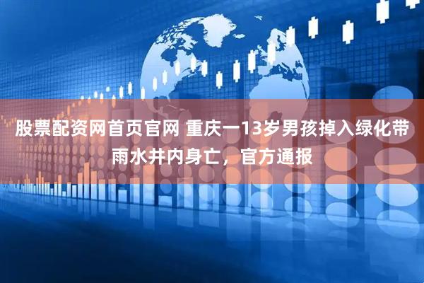 股票配资网首页官网 重庆一13岁男孩掉入绿化带雨水井内身亡，官方通报