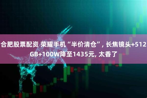 合肥股票配资 荣耀手机“半价清仓”, 长焦镜头+512GB+100W降至1435元, 太香了