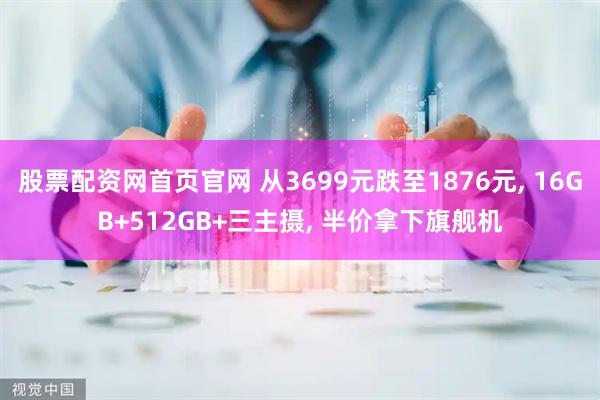 股票配资网首页官网 从3699元跌至1876元, 16GB+512GB+三主摄, 半价拿下旗舰机