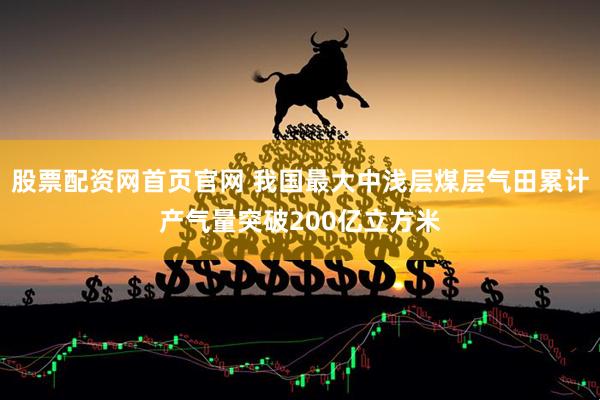 股票配资网首页官网 我国最大中浅层煤层气田累计产气量突破200亿立方米