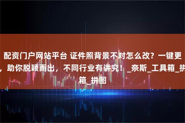 配资门户网站平台 证件照背景不对怎么改？一键更换，助你脱颖而出，不同行业有讲究！_奈斯_工具箱_拼图