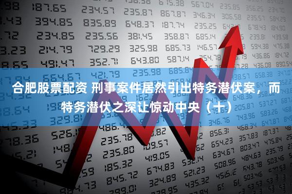 合肥股票配资 刑事案件居然引出特务潜伏案，而特务潜伏之深让惊动中央（十）
