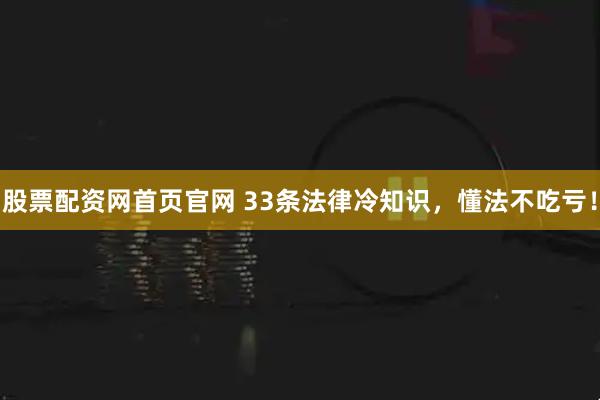 股票配资网首页官网 33条法律冷知识，懂法不吃亏！