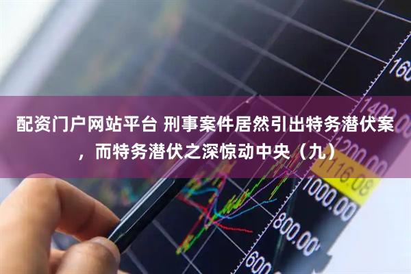 配资门户网站平台 刑事案件居然引出特务潜伏案，而特务潜伏之深惊动中央（九）