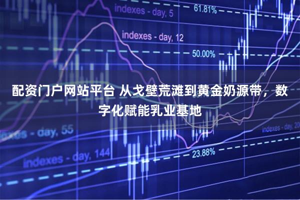配资门户网站平台 从戈壁荒滩到黄金奶源带，数字化赋能乳业基地