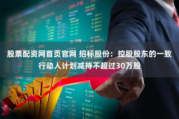 股票配资网首页官网 招标股份：控股股东的一致行动人计划减持不超过30万股