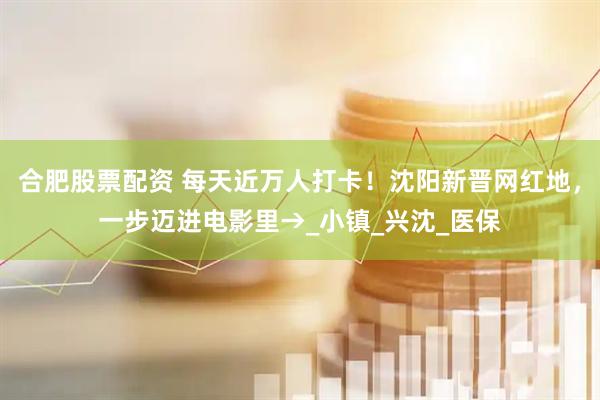 合肥股票配资 每天近万人打卡！沈阳新晋网红地，一步迈进电影里→_小镇_兴沈_医保