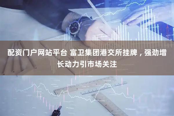 配资门户网站平台 富卫集团港交所挂牌 , 强劲增长动力引市场关注