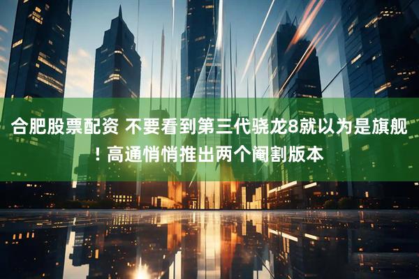 合肥股票配资 不要看到第三代骁龙8就以为是旗舰! 高通悄悄推出两个阉割版本