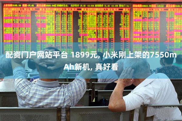 配资门户网站平台 1899元, 小米刚上架的7550mAh新机, 真好看
