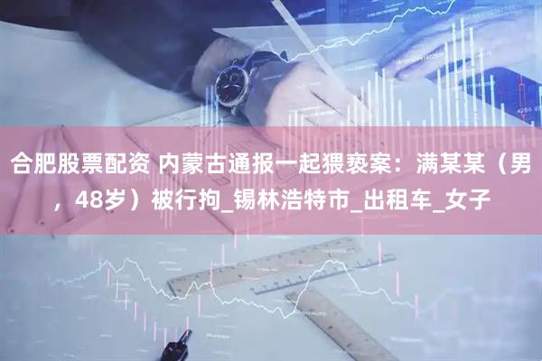 合肥股票配资 内蒙古通报一起猥亵案：满某某（男，48岁）被行拘_锡林浩特市_出租车_女子