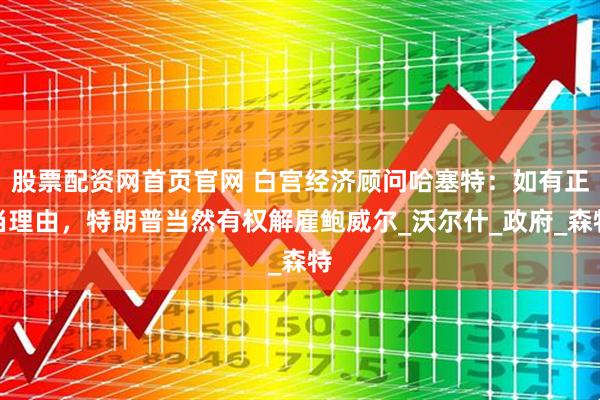 股票配资网首页官网 白宫经济顾问哈塞特：如有正当理由，特朗普当然有权解雇鲍威尔_沃尔什_政府_森特