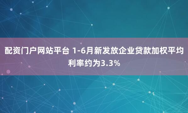 配资门户网站平台 1-6月新发放企业贷款加权平均利率约为3.3%