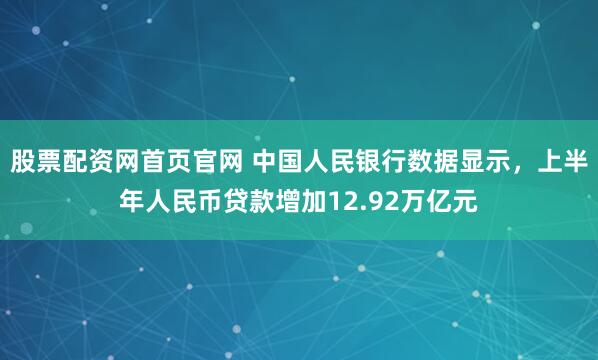 股票配资网首页官网 中国人民银行数据显示，上半年人民币贷款增加12.92万亿元