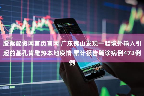 股票配资网首页官网 广东佛山发现一起境外输入引起的基孔肯雅热本地疫情 累计报告确诊病例478例