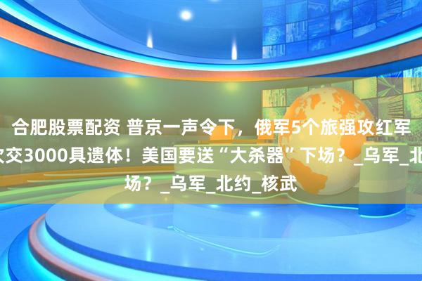 合肥股票配资 普京一声令下，俄军5个旅强攻红军城，再次交3000具遗体！美国要送“大杀器”下场？_乌军_北约_核武