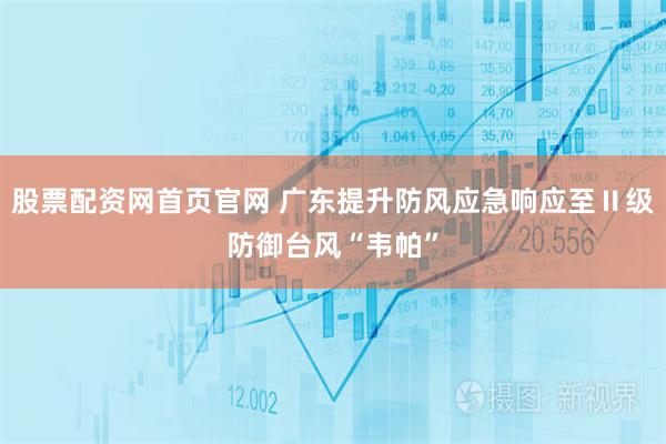 股票配资网首页官网 广东提升防风应急响应至Ⅱ级防御台风“韦帕”