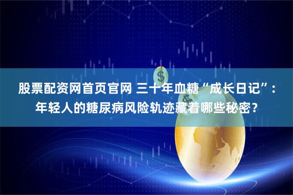 股票配资网首页官网 三十年血糖“成长日记”：年轻人的糖尿病风险轨迹藏着哪些秘密？