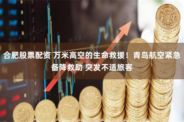 合肥股票配资 万米高空的生命救援！青岛航空紧急备降救助 突发不适旅客
