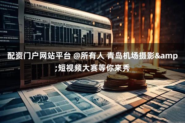 配资门户网站平台 @所有人 青岛机场摄影&短视频大赛等你来秀