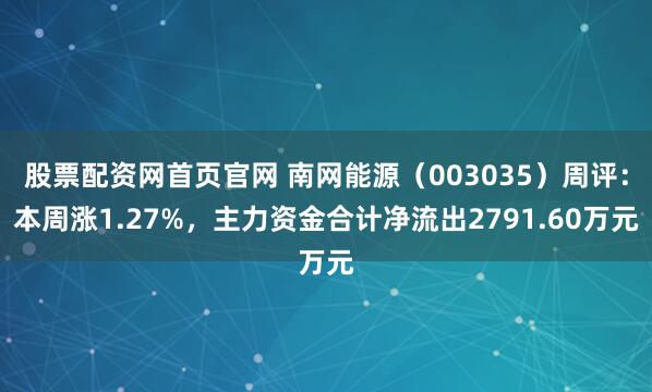 股票配资网首页官网 南网能源（003035）周评：本周涨1.27%，主力资金合计净流出2791.60万元