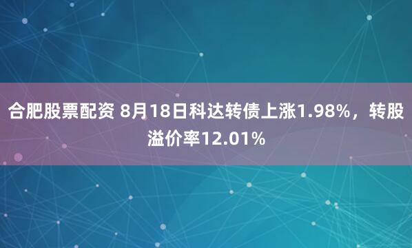 合肥股票配资 8月18日科达转债上涨1.98%，转股溢价率12.01%